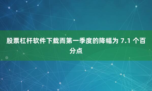 股票杠杆软件下载而第一季度的降幅为 7.1 个百分点