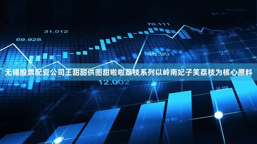 无锡股票配资公司王甜甜供图甜啦啦荔枝系列以岭南妃子笑荔枝为核心原料