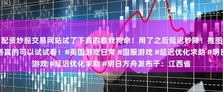 配资炒股交易网站试了下真的救我狗命！用了之后延迟秒降！推图超流畅！同区的刀客塔真的可以试试看！#英国游戏日常 #国服游戏 #延迟优化求助 #明日方舟发布于：江西省