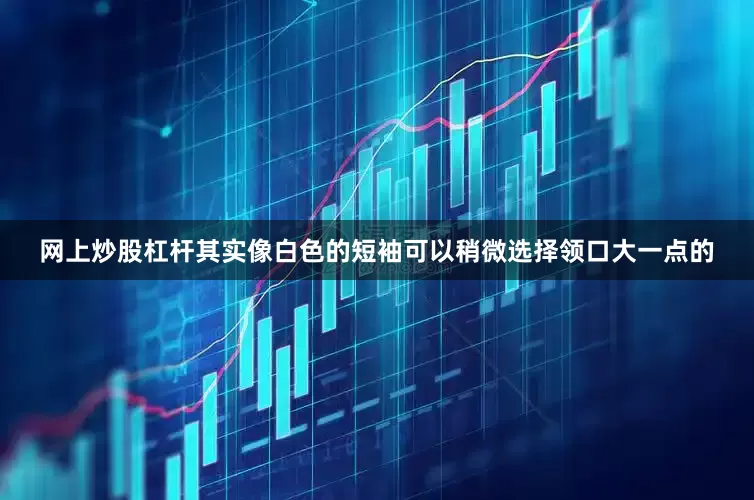 网上炒股杠杆其实像白色的短袖可以稍微选择领口大一点的