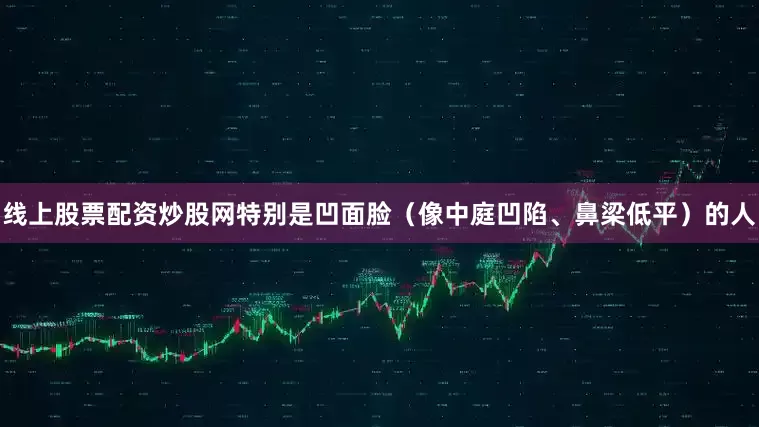 线上股票配资炒股网特别是凹面脸（像中庭凹陷、鼻梁低平）的人