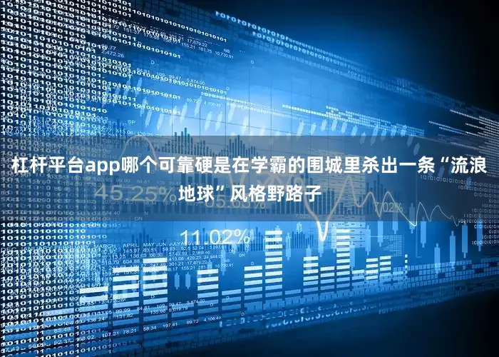 杠杆平台app哪个可靠硬是在学霸的围城里杀出一条“流浪地球”风格野路子