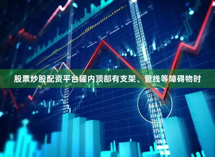 股票炒股配资平台罐内顶部有支架、管线等障碍物时