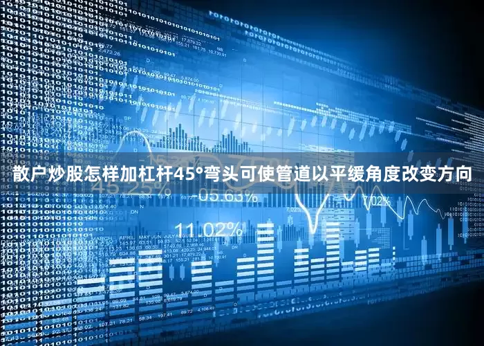 散户炒股怎样加杠杆45°弯头可使管道以平缓角度改变方向