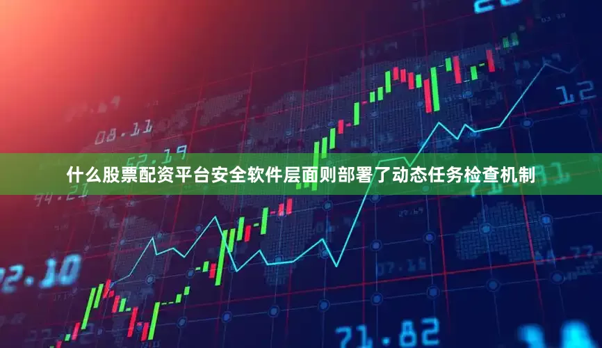 什么股票配资平台安全软件层面则部署了动态任务检查机制