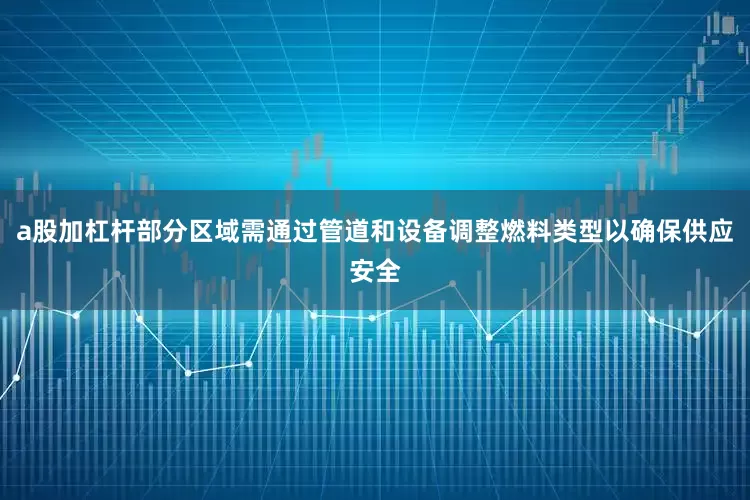 a股加杠杆部分区域需通过管道和设备调整燃料类型以确保供应安全