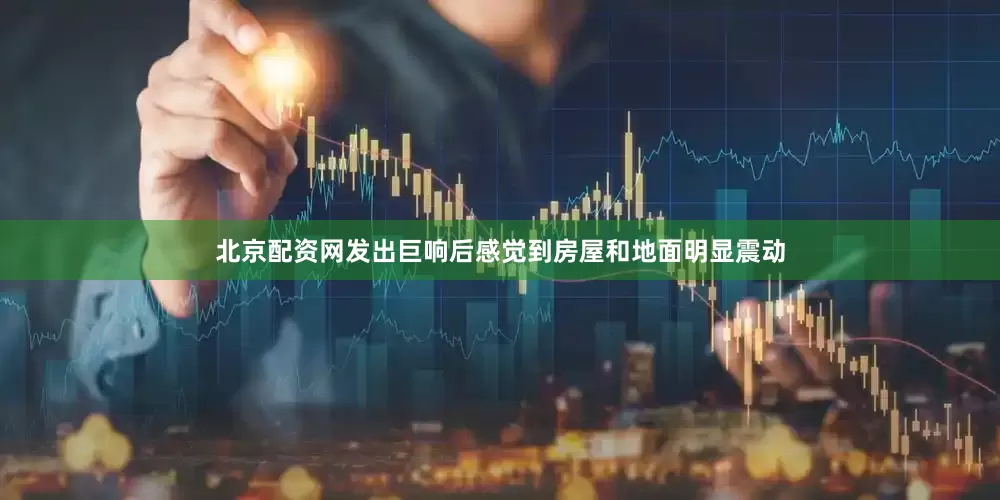 北京配资网发出巨响后感觉到房屋和地面明显震动
