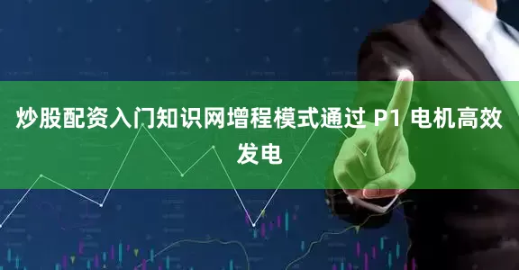 炒股配资入门知识网增程模式通过 P1 电机高效发电