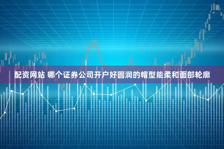 配资网站 哪个证券公司开户好圆润的帽型能柔和面部轮廓
