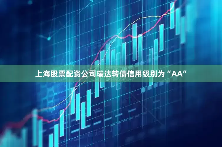 上海股票配资公司瑞达转债信用级别为“AA”