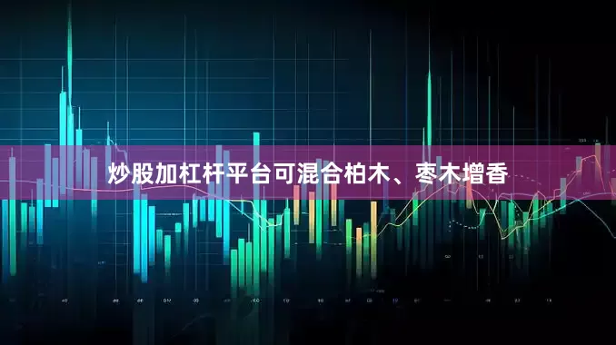 炒股加杠杆平台可混合柏木、枣木增香