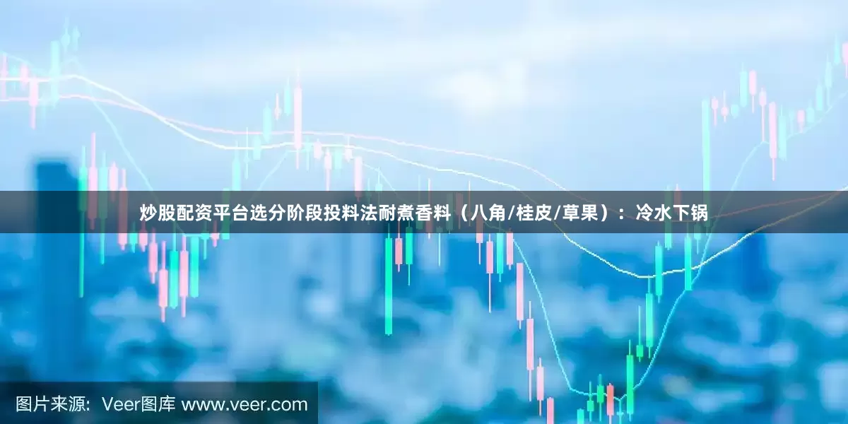 炒股配资平台选分阶段投料法耐煮香料（八角/桂皮/草果）：冷水下锅