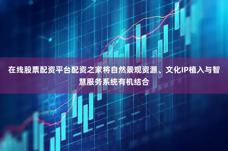 在线股票配资平台配资之家将自然景观资源、文化IP植入与智慧服务系统有机结合