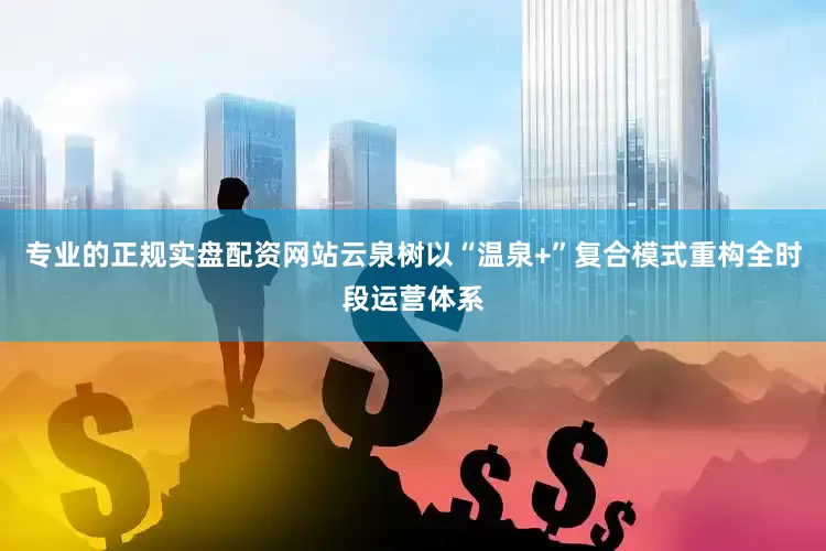 专业的正规实盘配资网站云泉树以“温泉+”复合模式重构全时段运营体系