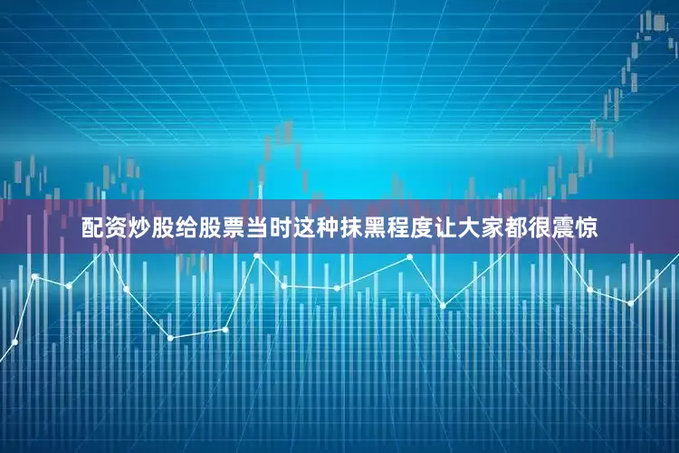 配资炒股给股票当时这种抹黑程度让大家都很震惊