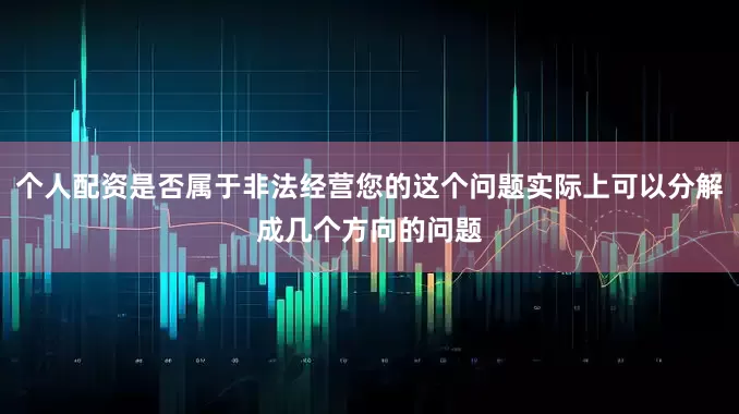 个人配资是否属于非法经营您的这个问题实际上可以分解成几个方向的问题