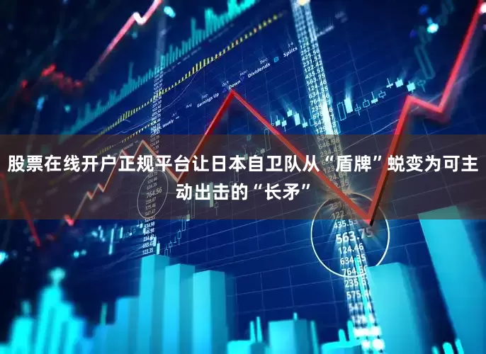 股票在线开户正规平台让日本自卫队从“盾牌”蜕变为可主动出击的“长矛”