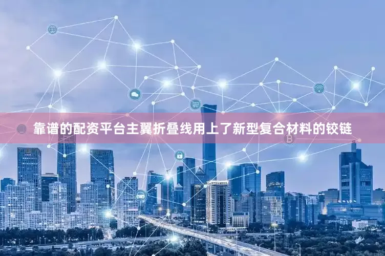 靠谱的配资平台主翼折叠线用上了新型复合材料的铰链