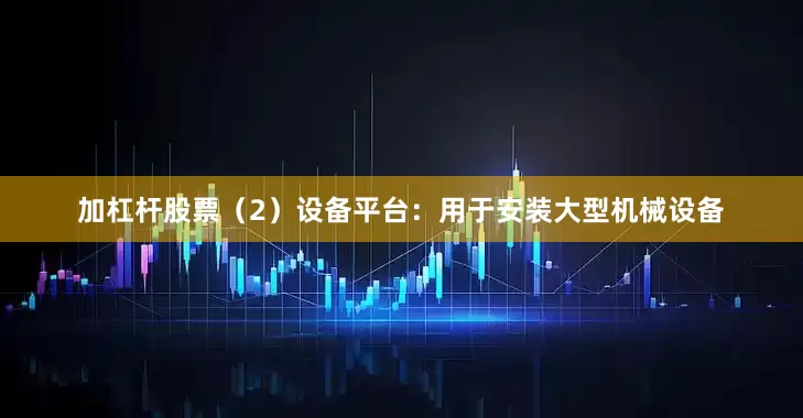 加杠杆股票（2）设备平台：用于安装大型机械设备