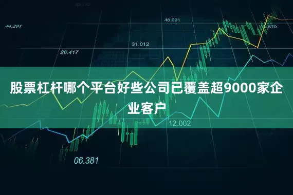 股票杠杆哪个平台好些公司已覆盖超9000家企业客户