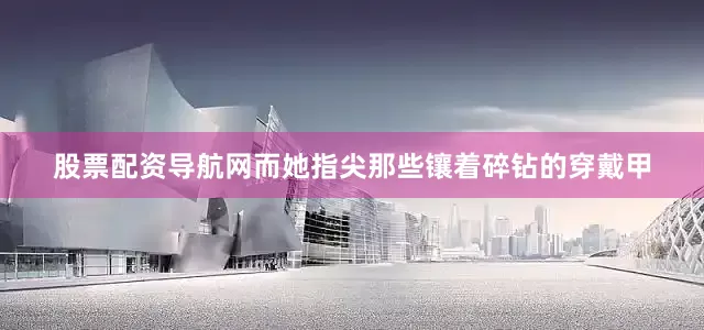 股票配资导航网而她指尖那些镶着碎钻的穿戴甲