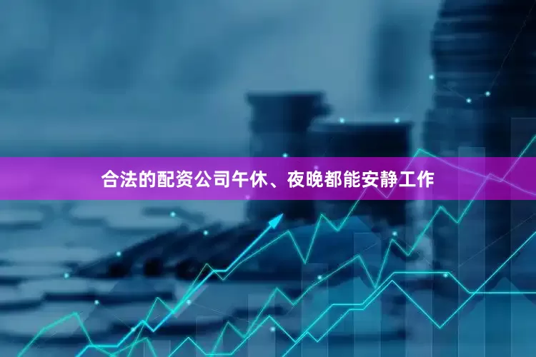 合法的配资公司午休、夜晚都能安静工作