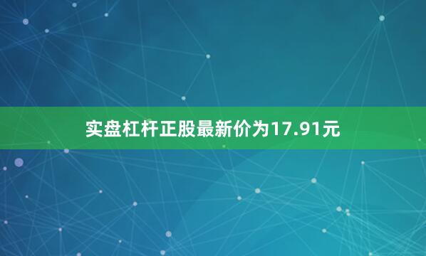 实盘杠杆正股最新价为17.91元