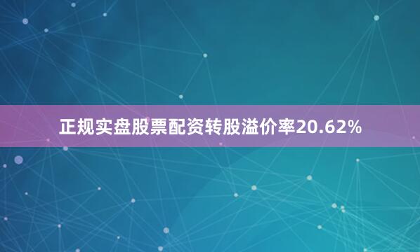 正规实盘股票配资转股溢价率20.62%
