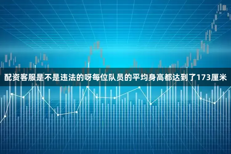 配资客服是不是违法的呀每位队员的平均身高都达到了173厘米