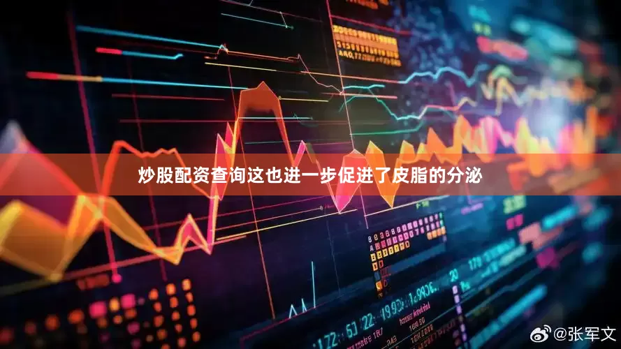 炒股配资查询这也进一步促进了皮脂的分泌
