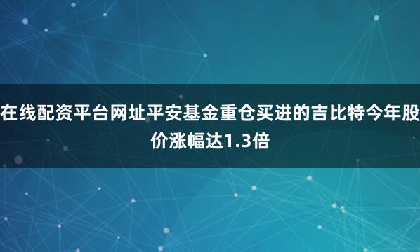 在线配资平台网址平安基金重仓买进的吉比特今年股价涨幅达1.3倍