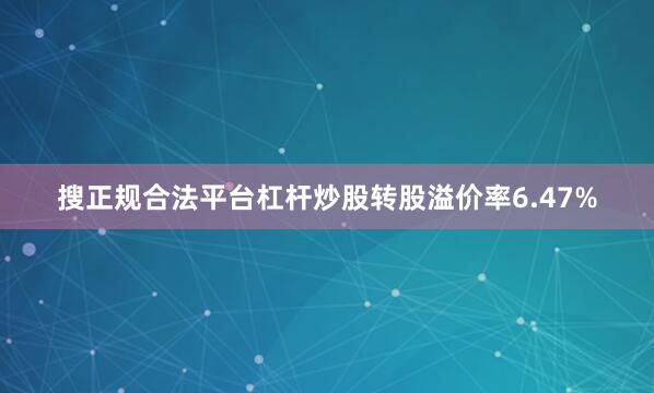 搜正规合法平台杠杆炒股转股溢价率6.47%