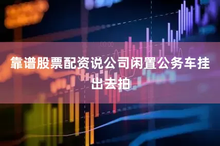 靠谱股票配资说公司闲置公务车挂出去拍