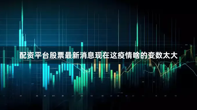 配资平台股票最新消息现在这疫情啥的变数太大
