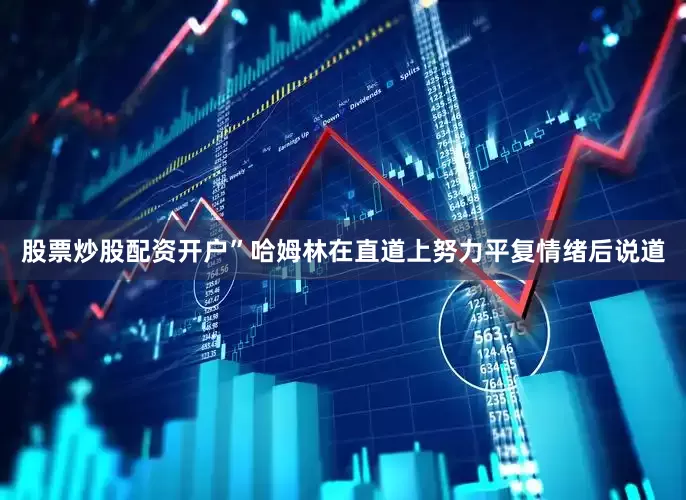 股票炒股配资开户”哈姆林在直道上努力平复情绪后说道